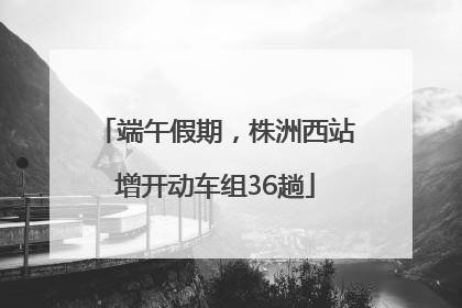 端午假期，株洲西站增开动车组36趟