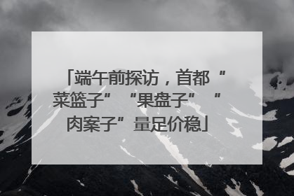 端午前探访，首都“菜篮子”“果盘子”“肉案子”量足价稳