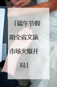 端午节假期全省文旅市场火爆开局