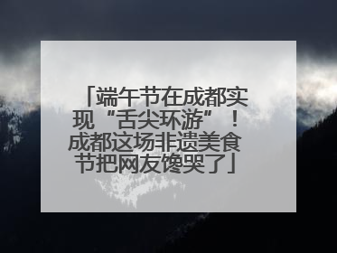 端午节在成都实现“舌尖环游”！成都这场非遗美食节把网友馋哭了