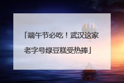 端午节必吃！武汉这家老字号绿豆糕受热捧