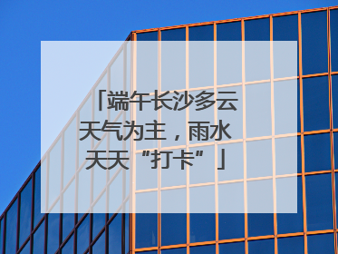 端午长沙多云天气为主，雨水天天“打卡”