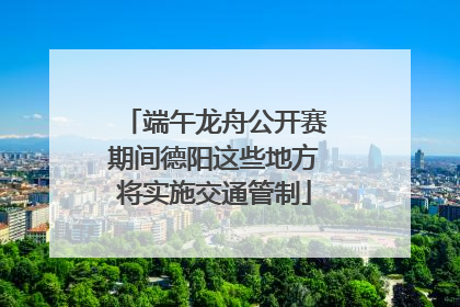 端午龙舟公开赛期间德阳这些地方将实施交通管制