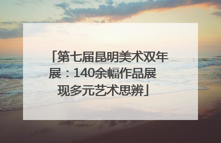 第七届昆明美术双年展：140余幅作品展现多元艺术思辨