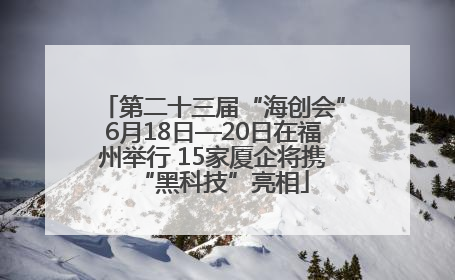第二十三届“海创会”6月18日—20日在福州举行 15家厦企将携“黑科技”亮相