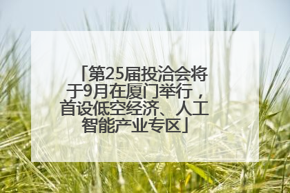 第25届投洽会将于9月在厦门举行，首设低空经济、人工智能产业专区