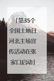 第35个全国土地日河北主场宣传活动在张家口启动