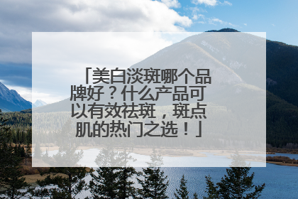 美白淡斑哪个品牌好？什么产品可以有效祛斑，斑点肌的热门之选！