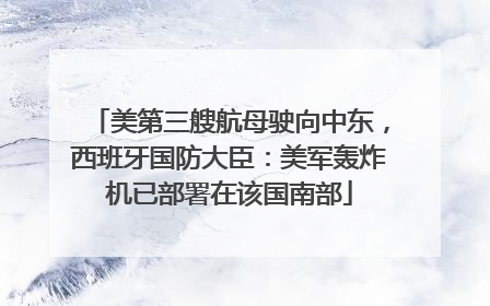 美第三艘航母驶向中东，西班牙国防大臣：美军轰炸机已部署在该国南部
