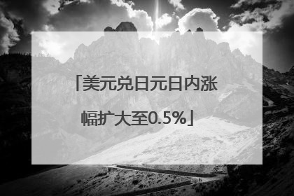 美元兑日元日内涨幅扩大至0.5%