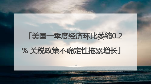 美国一季度经济环比萎缩0.2% 关税政策不确定性拖累增长
