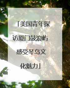 美国青年探访厦门鼓浪屿 感受琴岛文化魅力