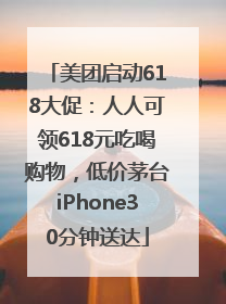 美团启动618大促：人人可领618元吃喝购物，低价茅台iPhone30分钟送达