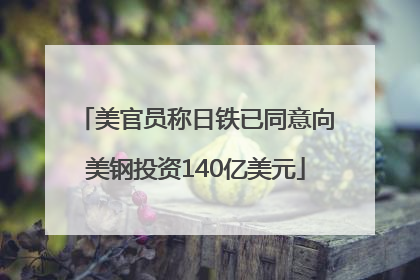 美官员称日铁已同意向美钢投资140亿美元