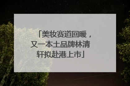 美妆赛道回暖，又一本土品牌林清轩拟赴港上市