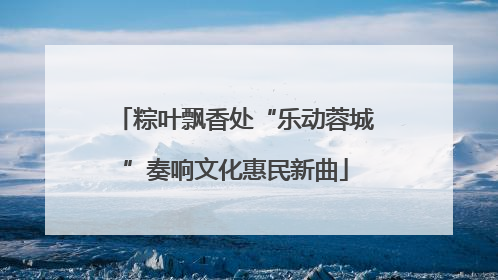 粽叶飘香处“乐动蓉城”奏响文化惠民新曲