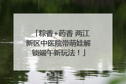 粽香+药香 两江新区中医院带萌娃解锁端午新玩法！
