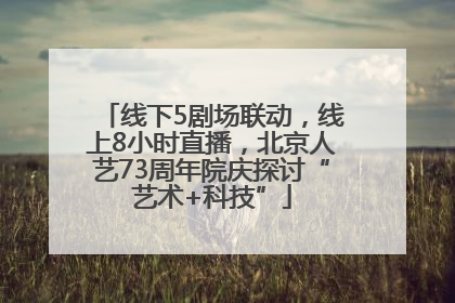 线下5剧场联动，线上8小时直播，北京人艺73周年院庆探讨“艺术+科技”