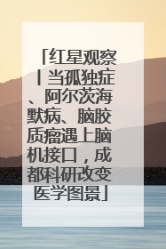 红星观察丨当孤独症、阿尔茨海默病、脑胶质瘤遇上脑机接口，成都科研改变医学图景