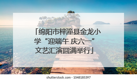 绵阳市梓潼县金龙小学“迎端午 庆六一”文艺汇演圆满举行