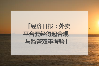 经济日报：外卖平台要经得起合规与监管双重考验