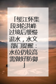 绥江怀集段3轮洪峰过境后缓慢退水，水文部门提醒：水位仍较高需做好防御