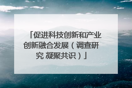 促进科技创新和产业创新融合发展（调查研究 凝聚共识）