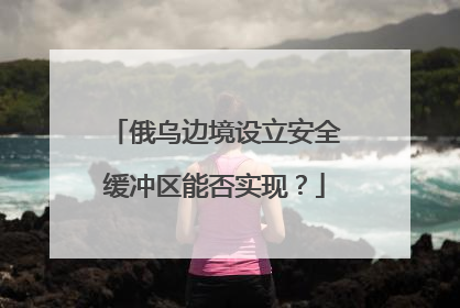 俄乌边境设立安全缓冲区能否实现？