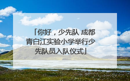 你好，少先队 成都青白江实验小学举行少先队员入队仪式