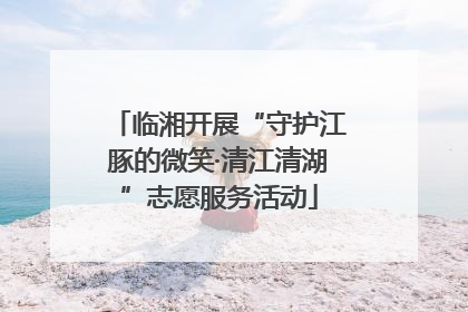 临湘开展“守护江豚的微笑·清江清湖”志愿服务活动