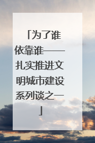 为了谁 依靠谁——扎实推进文明城市建设系列谈之一