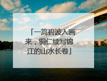 一篙碧波入画来，铜仁续写锦江的山水长卷