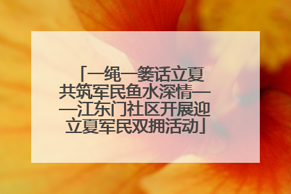 一绳一篓话立夏 共筑军民鱼水深情——江东门社区开展迎立夏军民双拥活动