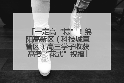 一定高“粽”！绵阳高新区（科技城直管区）高三学子收获高考“花式”祝福
