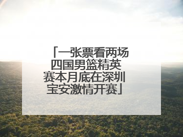 一张票看两场 四国男篮精英赛本月底在深圳宝安激情开赛