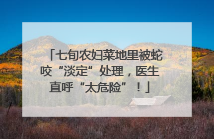 七旬农妇菜地里被蛇咬“淡定”处理，医生直呼“太危险”！