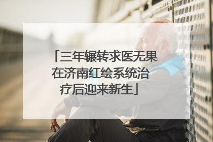 三年辗转求医无果 在济南红绘系统治疗后迎来新生