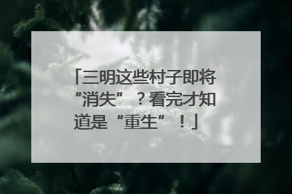 三明这些村子即将“消失”？看完才知道是“重生”！