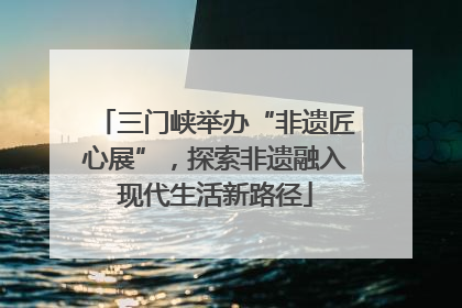三门峡举办“非遗匠心展”，探索非遗融入现代生活新路径
