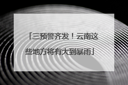 三预警齐发！云南这些地方将有大到暴雨