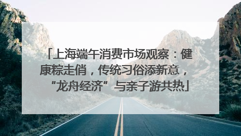 上海端午消费市场观察：健康粽走俏，传统习俗添新意，“龙舟经济”与亲子游共热