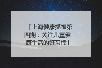 上海健康播报第四期：关注儿童健康生活的好习惯
