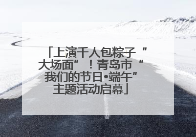上演千人包粽子“大场面”！青岛市“我们的节日•端午”主题活动启幕