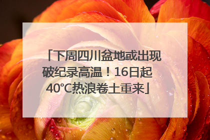 下周四川盆地或出现破纪录高温！16日起40℃热浪卷土重来