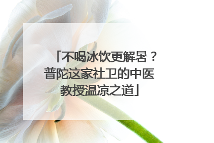 不喝冰饮更解暑？普陀这家社卫的中医教授温凉之道