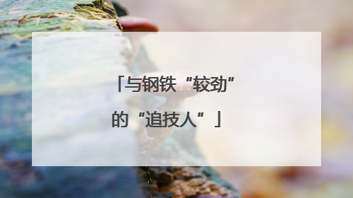 与钢铁“较劲”的“追技人”