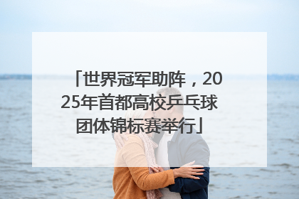 世界冠军助阵，2025年首都高校乒乓球团体锦标赛举行