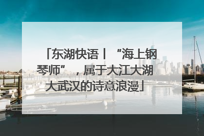 东湖快语丨“海上钢琴师”，属于大江大湖大武汉的诗意浪漫