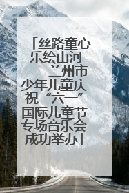 丝路童心 乐绘山河——兰州市少年儿童庆祝“六一”国际儿童节专场音乐会成功举办