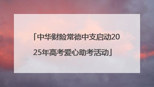 中华财险常德中支启动2025年高考爱心助考活动